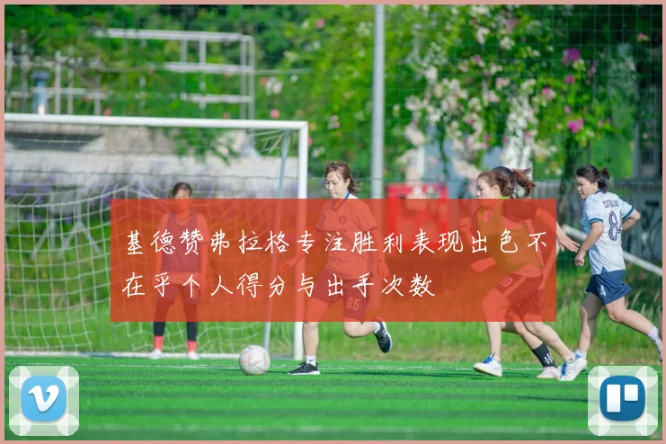 基德赞弗拉格专注胜利表现出色不在乎个人得分与出手次数