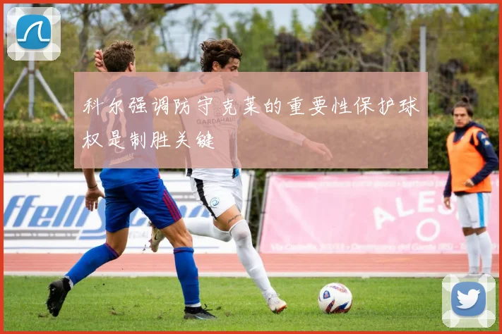 科尔强调防守克莱的重要性保护球权是制胜关键