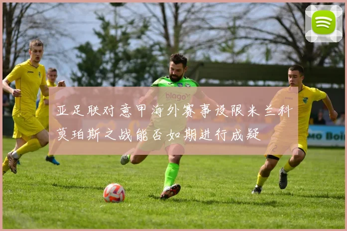 亚足联对意甲海外赛事设限米兰科莫珀斯之战能否如期进行成疑