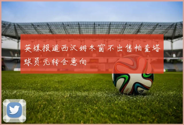 英媒报道西汉姆冬窗不出售帕奎塔球员无转会意向