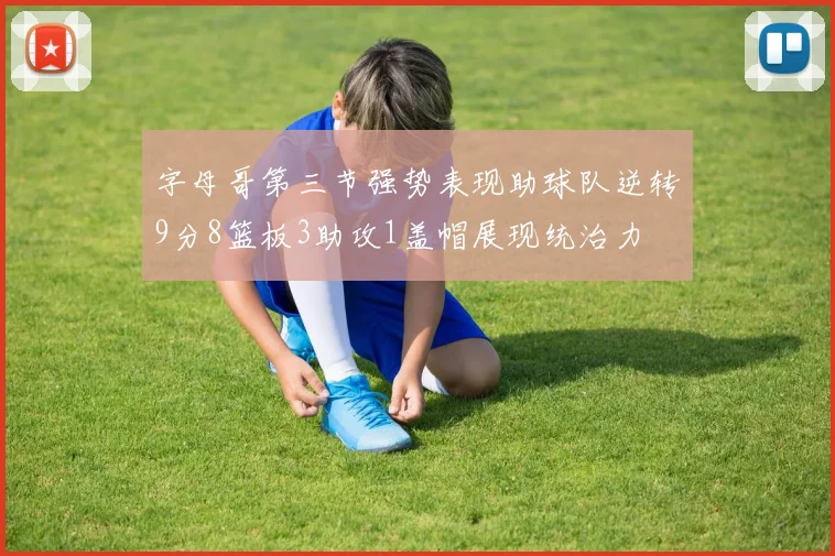 字母哥第三节强势表现助球队逆转9分8篮板3助攻1盖帽展现统治力