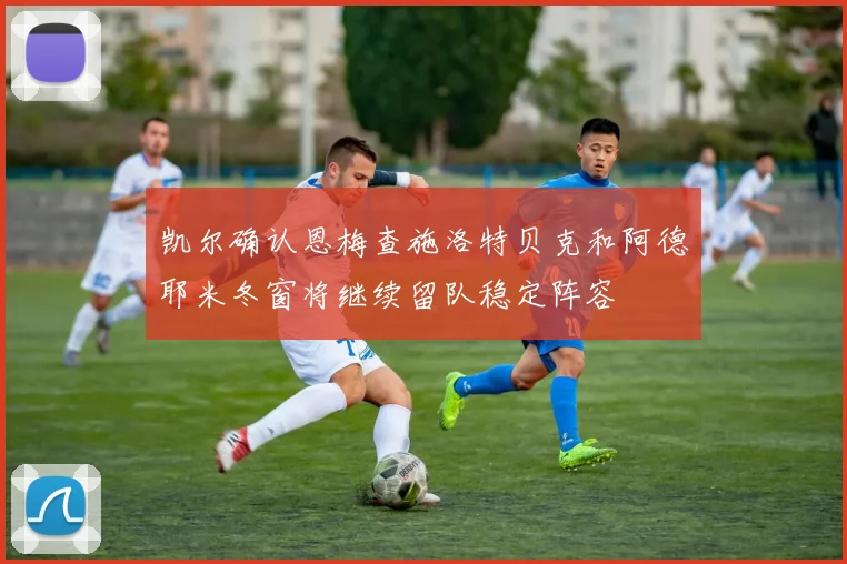 凯尔确认恩梅查施洛特贝克和阿德耶米冬窗将继续留队稳定阵容