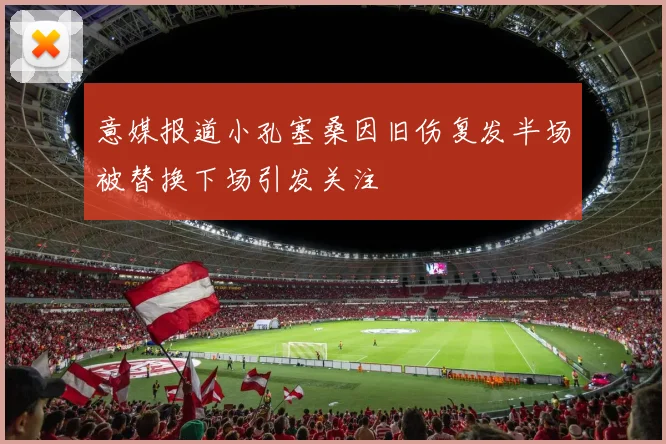 意媒报道小孔塞桑因旧伤复发半场被替换下场引发关注