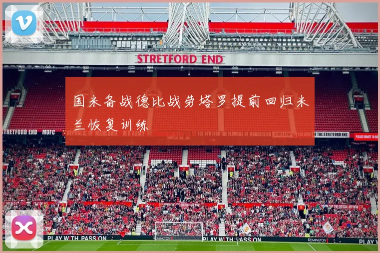 国米备战德比战劳塔罗提前回归米兰恢复训练