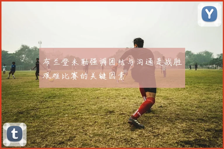 布兰登米勒强调团结与沟通是战胜艰难比赛的关键因素