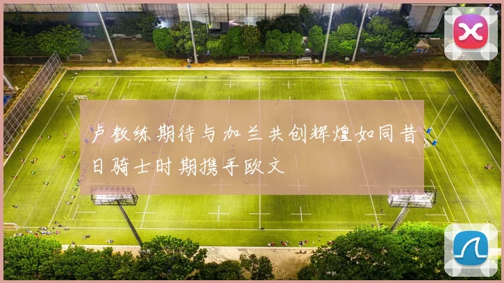 卢教练期待与加兰共创辉煌如同昔日骑士时期携手欧文