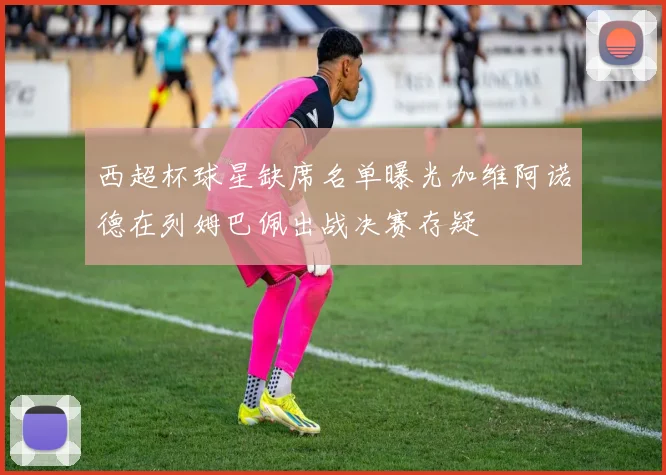 西超杯球星缺席名单曝光加维阿诺德在列姆巴佩出战决赛存疑