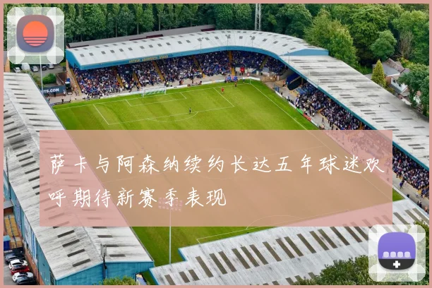 萨卡与阿森纳续约长达五年球迷欢呼期待新赛季表现