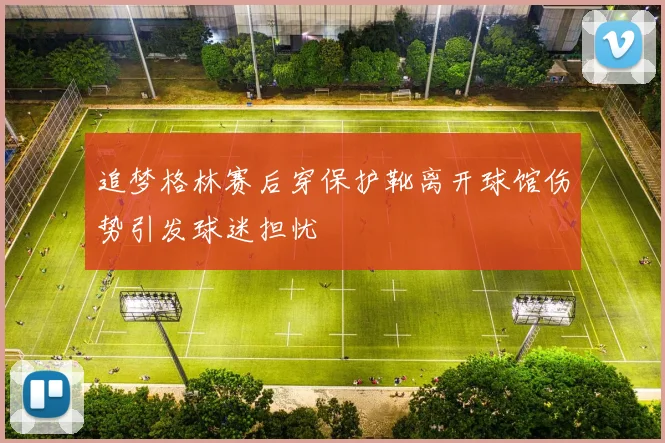 追梦格林赛后穿保护靴离开球馆伤势引发球迷担忧