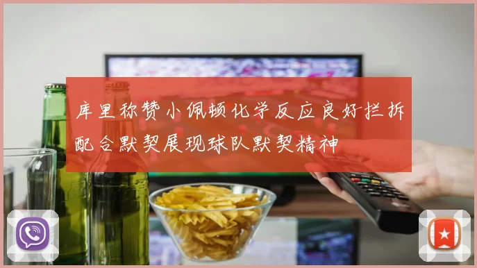 库里称赞小佩顿化学反应良好拦拆配合默契展现球队默契精神