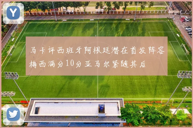马卡评西班牙阿根廷潜在首发阵容梅西满分10分亚马尔紧随其后