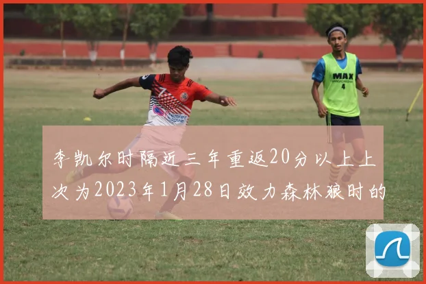 李凯尔时隔近三年重返20分以上上次为2023年1月28日效力森林狼时的精彩表现