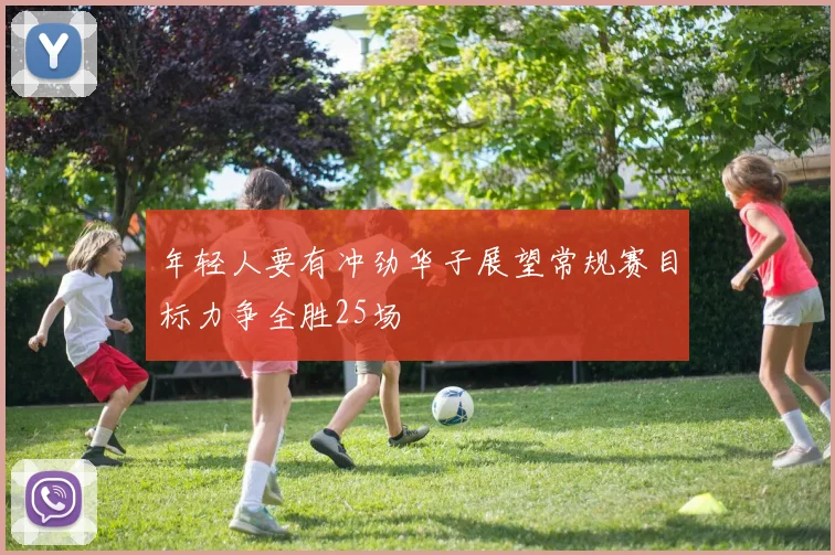年轻人要有冲劲华子展望常规赛目标力争全胜25场