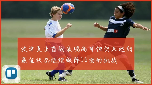 波津复出首战表现尚可但仍未达到最佳状态连续缺阵16场的挑战