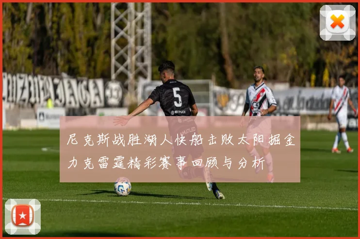 尼克斯战胜湖人快船击败太阳掘金力克雷霆精彩赛事回顾与分析