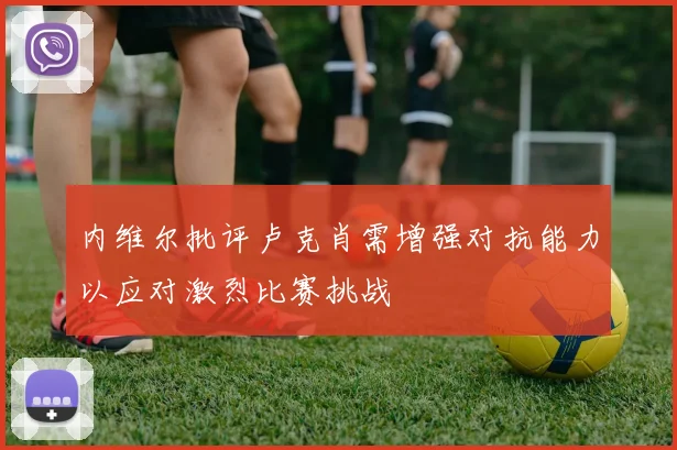 内维尔批评卢克肖需增强对抗能力以应对激烈比赛挑战