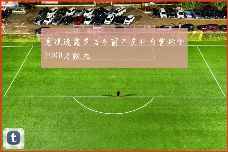 意媒透露罗马冬窗不卖科内曾标价5000万欧元