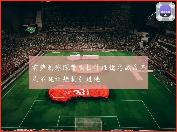 前热刺球探警告拉什福德忠诚度不足不建议热刺引进他