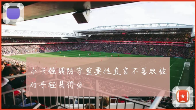 小卡强调防守重要性直言不喜欢被对手轻易得分