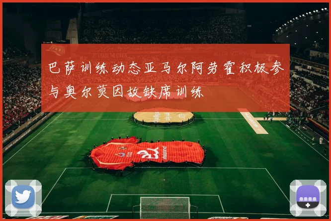 巴萨训练动态亚马尔阿劳霍积极参与奥尔莫因故缺席训练