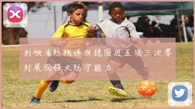 利物浦防线逐渐稳固近五场三次零封展现强大防守能力