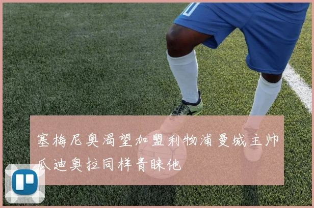 塞梅尼奥渴望加盟利物浦曼城主帅瓜迪奥拉同样青睐他