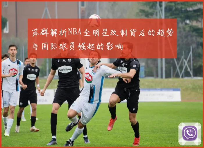 苏群解析NBA全明星改制背后的趋势与国际球员崛起的影响
