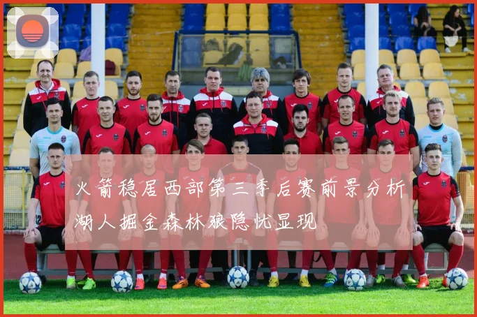 火箭稳居西部第三季后赛前景分析湖人掘金森林狼隐忧显现