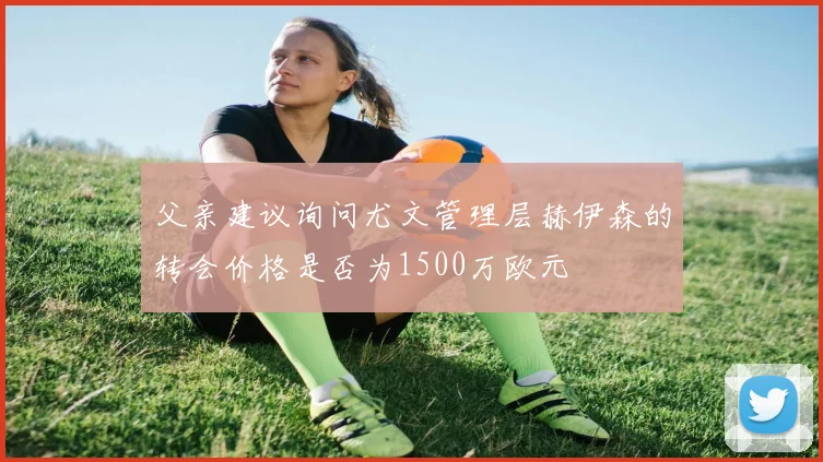 父亲建议询问尤文管理层赫伊森的转会价格是否为1500万欧元