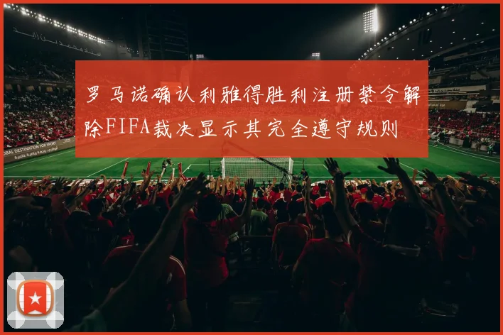 罗马诺确认利雅得胜利注册禁令解除FIFA裁决显示其完全遵守规则
