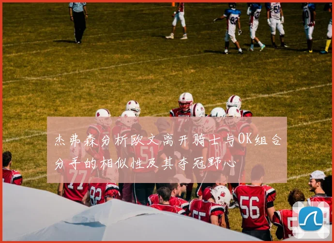 杰弗森分析欧文离开骑士与OK组合分手的相似性及其夺冠野心