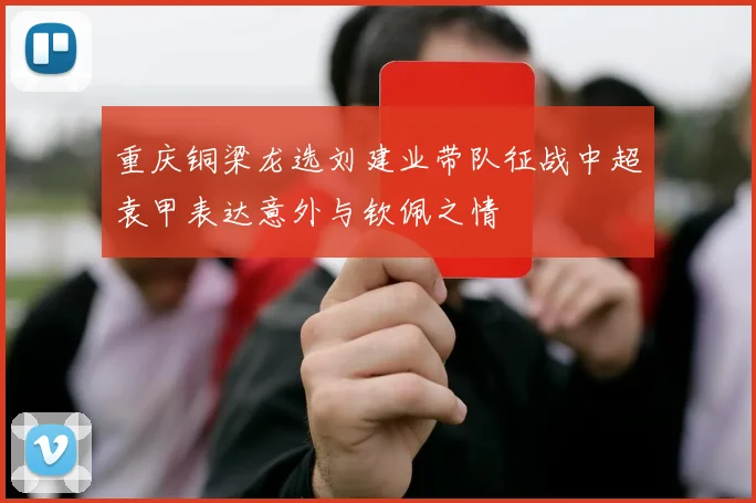 重庆铜梁龙选刘建业带队征战中超袁甲表达意外与钦佩之情