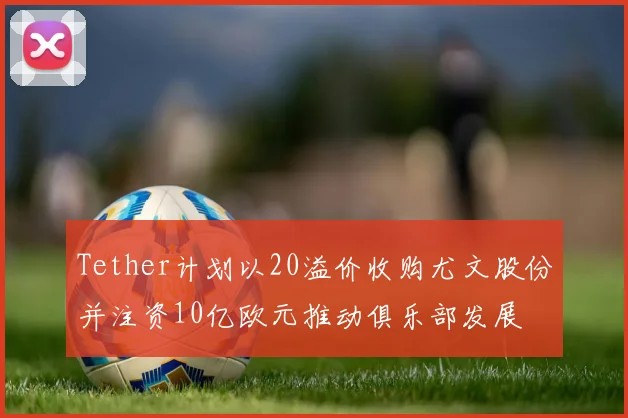 Tether计划以20溢价收购尤文股份并注资10亿欧元推动俱乐部发展