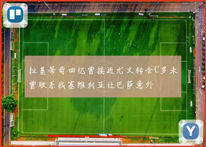 拉基蒂奇回忆曾接近尤文转会C罗未曾联系我塞维利亚让巴萨意外