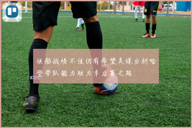 快船战绩不佳仍有希望美媒分析哈登带队能力助力季后赛之路