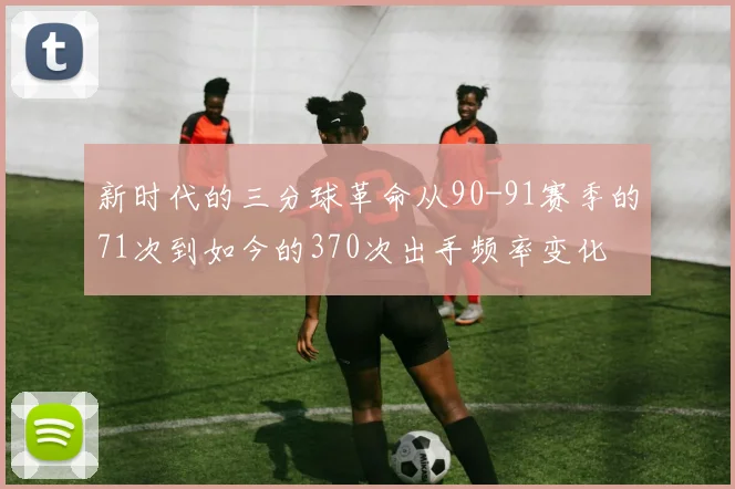 新时代的三分球革命从90-91赛季的71次到如今的370次出手频率变化