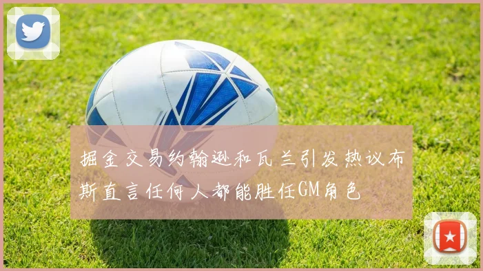 掘金交易约翰逊和瓦兰引发热议布斯直言任何人都能胜任GM角色