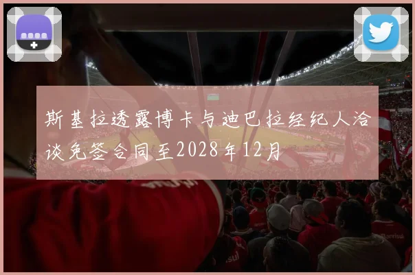 斯基拉透露博卡与迪巴拉经纪人洽谈免签合同至2028年12月